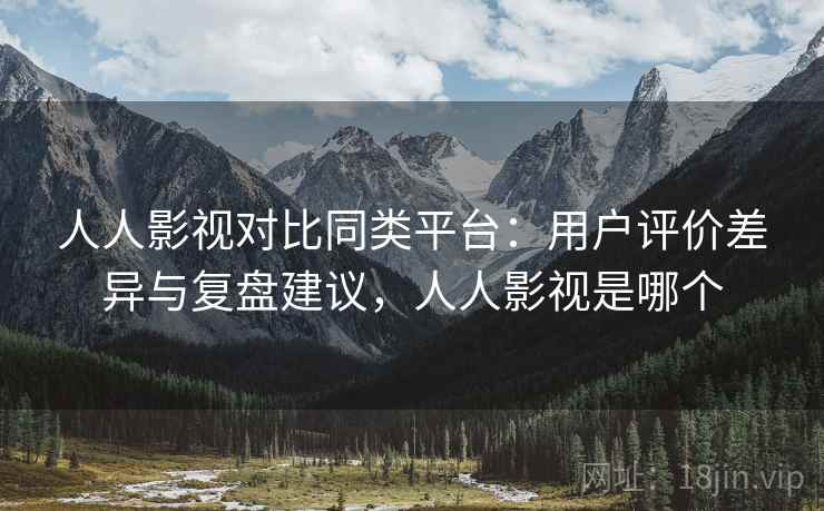 人人影视对比同类平台：用户评价差异与复盘建议，人人影视是哪个