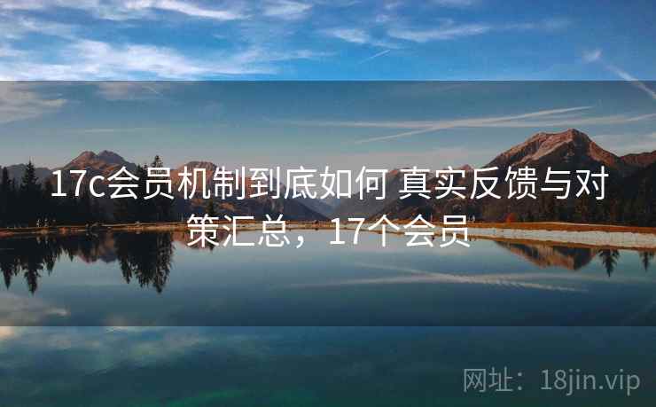 17c会员机制到底如何 真实反馈与对策汇总，17个会员