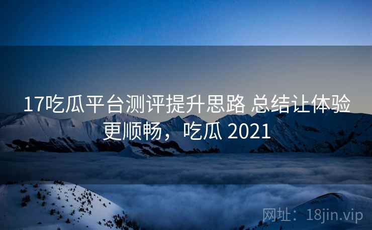 17吃瓜平台测评提升思路 总结让体验更顺畅,吃瓜 2021 17吃瓜平台测评提升思路 总结让体验更顺畅,吃瓜 2021
