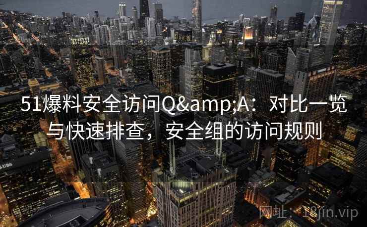 51爆料安全访问Q&A：对比一览与快速排查，安全组的访问规则