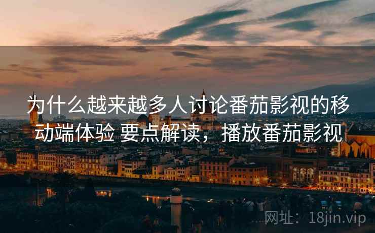 为什么越来越多人讨论番茄影视的移动端体验 要点解读，播放番茄影视