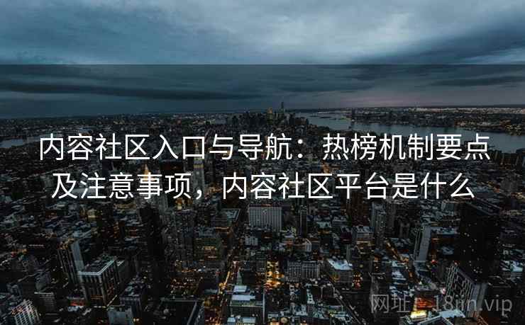 内容社区入口与导航：热榜机制要点及注意事项，内容社区平台是什么