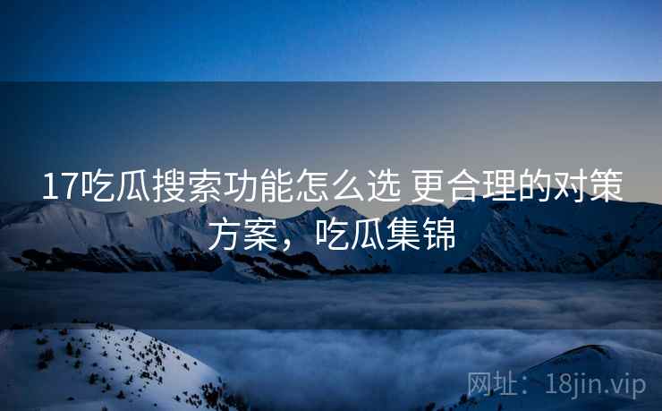 17吃瓜搜索功能怎么选 更合理的对策方案，吃瓜集锦