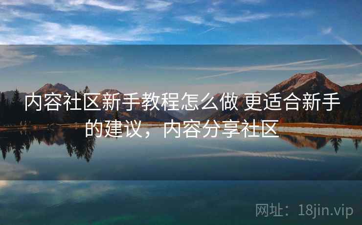 内容社区新手教程怎么做 更适合新手的建议，内容分享社区