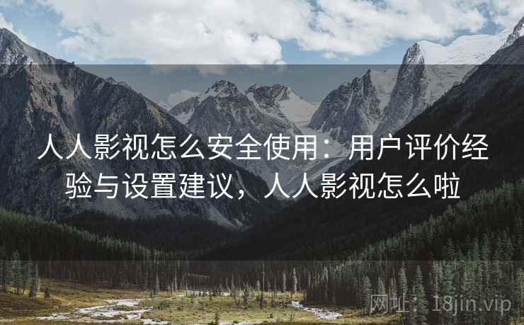 人人影视怎么安全使用：用户评价经验与设置建议，人人影视怎么啦