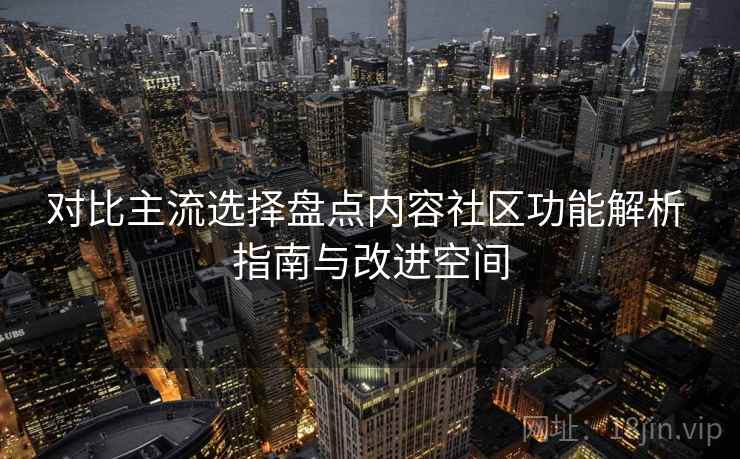 对比主流选择盘点内容社区功能解析 指南与改进空间