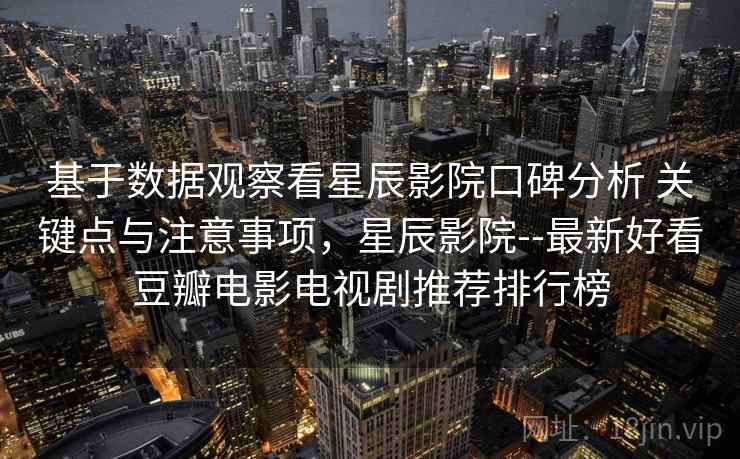 基于数据观察看星辰影院口碑分析 关键点与注意事项，星辰影院--最新好看豆瓣电影电视剧推荐排行榜