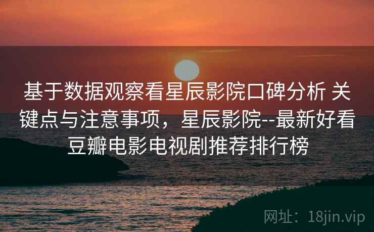 基于数据观察看星辰影院口碑分析 关键点与注意事项，星辰影院--最新好看豆瓣电影电视剧推荐排行榜