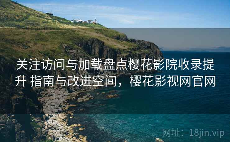 关注访问与加载盘点樱花影院收录提升 指南与改进空间，樱花影视网官网