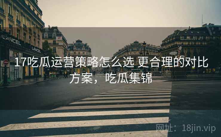 17吃瓜运营策略怎么选 更合理的对比方案，吃瓜集锦