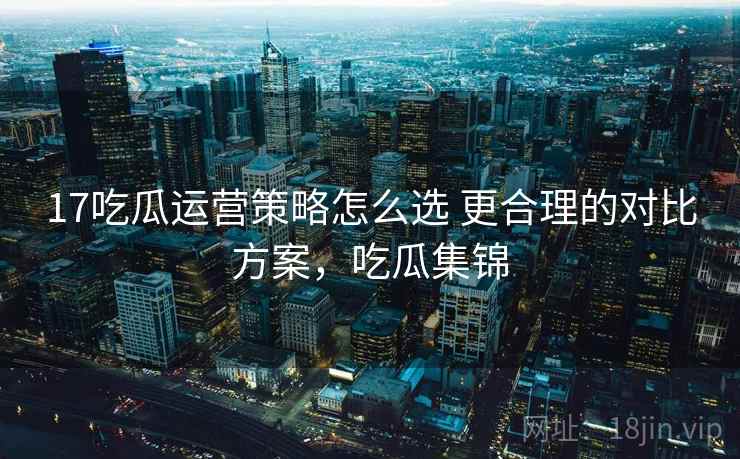 17吃瓜运营策略怎么选 更合理的对比方案，吃瓜集锦