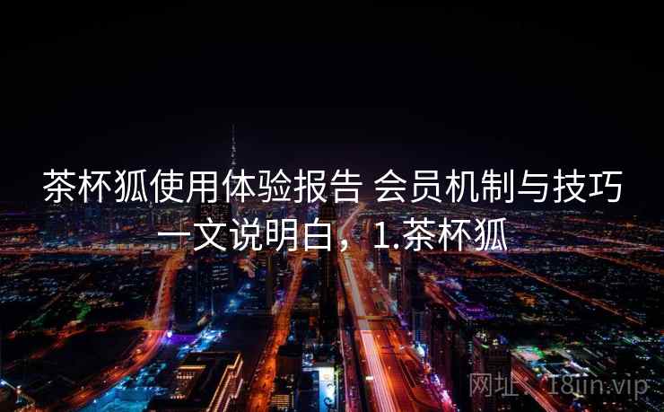 茶杯狐使用体验报告 会员机制与技巧一文说明白，1.茶杯狐