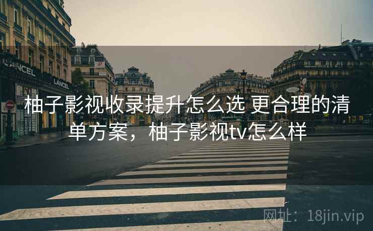柚子影视收录提升怎么选 更合理的清单方案，柚子影视tv怎么样