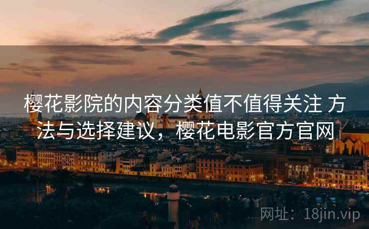 樱花影院的内容分类值不值得关注 方法与选择建议，樱花电影官方官网