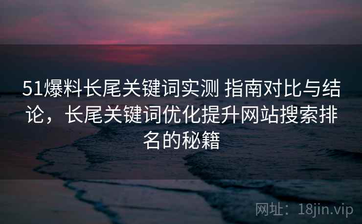51爆料长尾关键词实测 指南对比与结论,长尾关键词优化提升网站搜索排名的秘籍 51爆料长尾关键词实测 指南对比与结论,长尾关键词优化提升网站搜索排名的秘籍