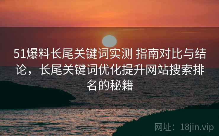 51爆料长尾关键词实测 指南对比与结论,长尾关键词优化提升网站搜索排名的秘籍 51爆料长尾关键词实测 指南对比与结论,长尾关键词优化提升网站搜索排名的秘籍