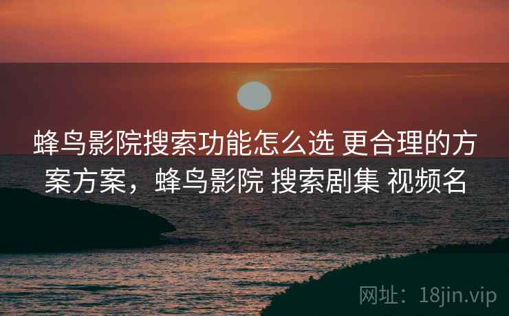 蜂鸟影院搜索功能怎么选 更合理的方案方案,蜂鸟影院 搜索剧集 视频名 蜂鸟影院搜索功能怎么选 更合理的方案方案,蜂鸟影院 搜索剧集 视频名