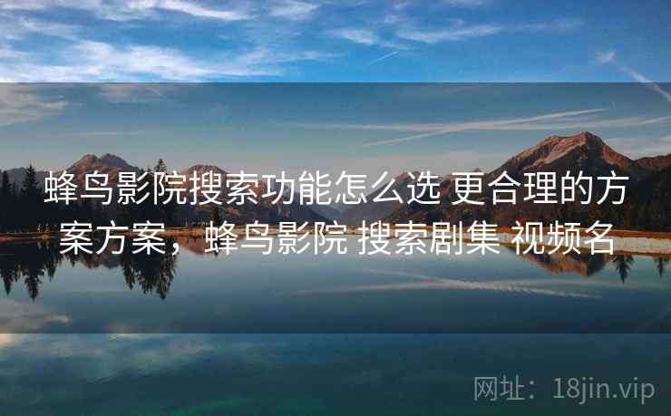 蜂鸟影院搜索功能怎么选 更合理的方案方案,蜂鸟影院 搜索剧集 视频名 蜂鸟影院搜索功能怎么选 更合理的方案方案,蜂鸟影院 搜索剧集 视频名