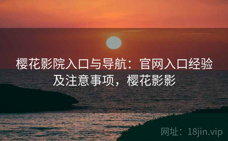 樱花影院入口与导航：官网入口经验及注意事项，樱花影影