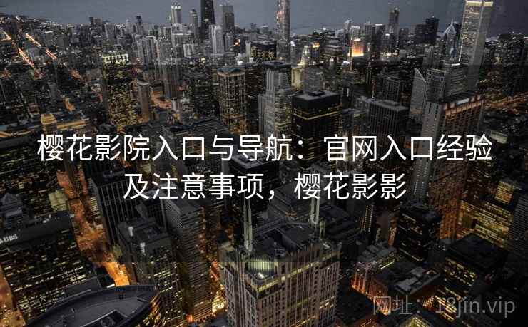樱花影院入口与导航：官网入口经验及注意事项，樱花影影
