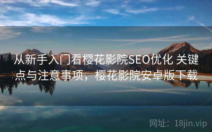 从新手入门看樱花影院SEO优化 关键点与注意事项，樱花影院安卓版下载