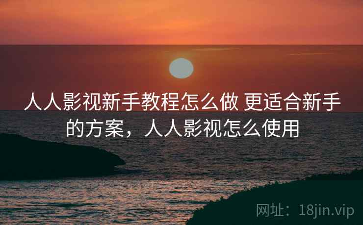 人人影视新手教程怎么做 更适合新手的方案，人人影视怎么使用