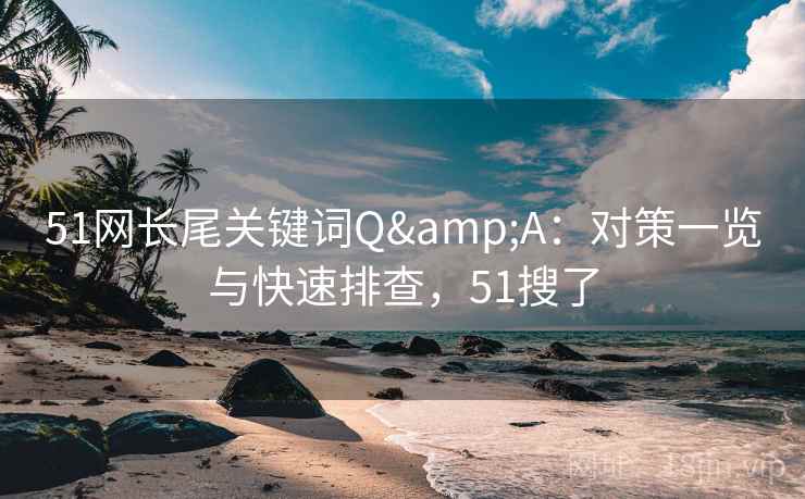 51网长尾关键词Q&A:对策一览与快速排查,51搜了 51网长尾关键词Q&A:对策一览与快速排查,51搜了