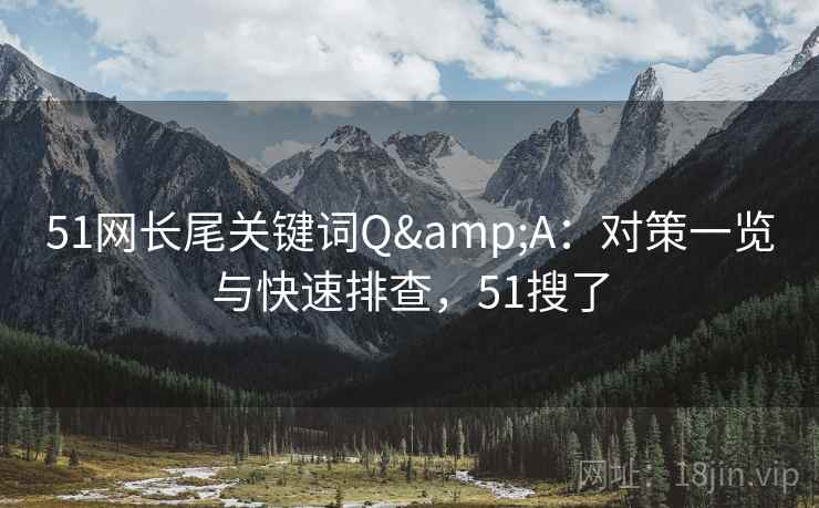 51网长尾关键词Q&A:对策一览与快速排查,51搜了 51网长尾关键词Q&A:对策一览与快速排查,51搜了