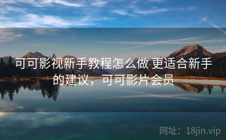可可影视新手教程怎么做 更适合新手的建议,可可影片会员 可可影视新手教程怎么做 更适合新手的建议,可可影片会员