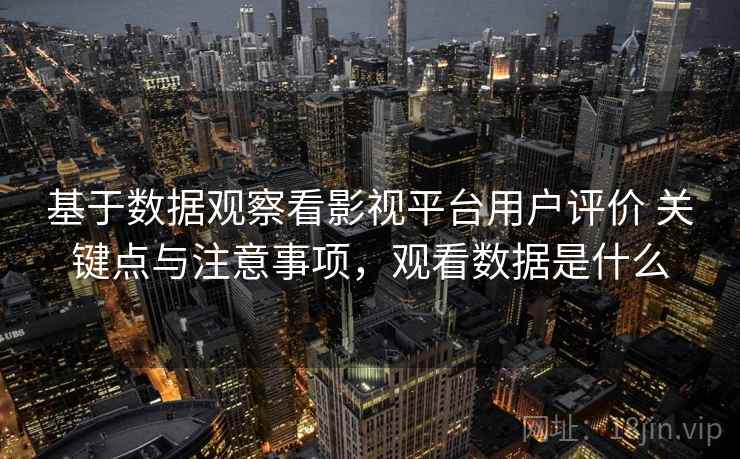基于数据观察看影视平台用户评价 关键点与注意事项,观看数据是什么 基于数据观察看影视平台用户评价 关键点与注意事项,观看数据是什么