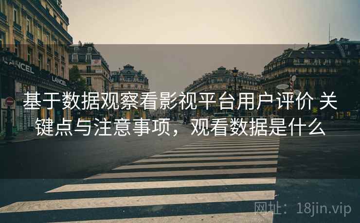 基于数据观察看影视平台用户评价 关键点与注意事项,观看数据是什么 基于数据观察看影视平台用户评价 关键点与注意事项,观看数据是什么