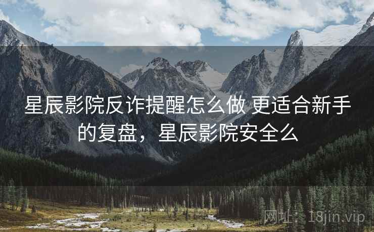 星辰影院反诈提醒怎么做 更适合新手的复盘，星辰影院安全么