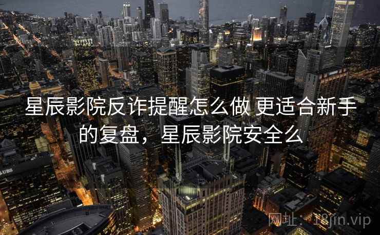 星辰影院反诈提醒怎么做 更适合新手的复盘，星辰影院安全么