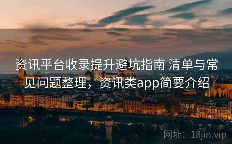 资讯平台收录提升避坑指南 清单与常见问题整理,资讯类app简要介绍 资讯平台收录提升避坑指南 清单与常见问题整理,资讯类app简要介绍