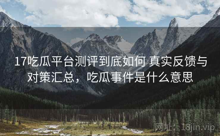 17吃瓜平台测评到底如何 真实反馈与对策汇总,吃瓜事件是什么意思 17吃瓜平台测评到底如何 真实反馈与对策汇总,吃瓜事件是什么意思