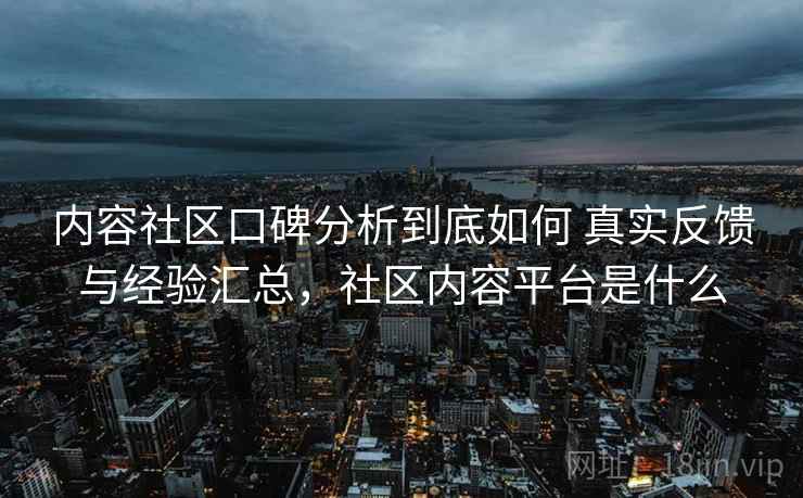 内容社区口碑分析到底如何 真实反馈与经验汇总，社区内容平台是什么