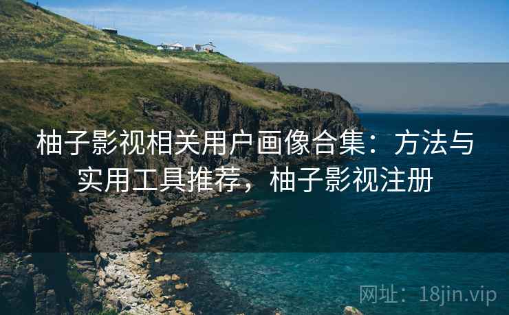 柚子影视相关用户画像合集:方法与实用工具推荐,柚子影视注册 柚子影视相关用户画像合集:方法与实用工具推荐,柚子影视注册