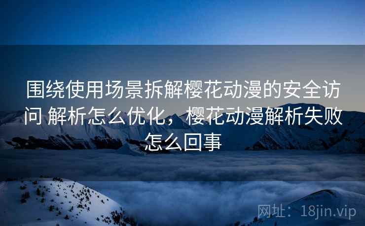 围绕使用场景拆解樱花动漫的安全访问 解析怎么优化，樱花动漫解析失败怎么回事