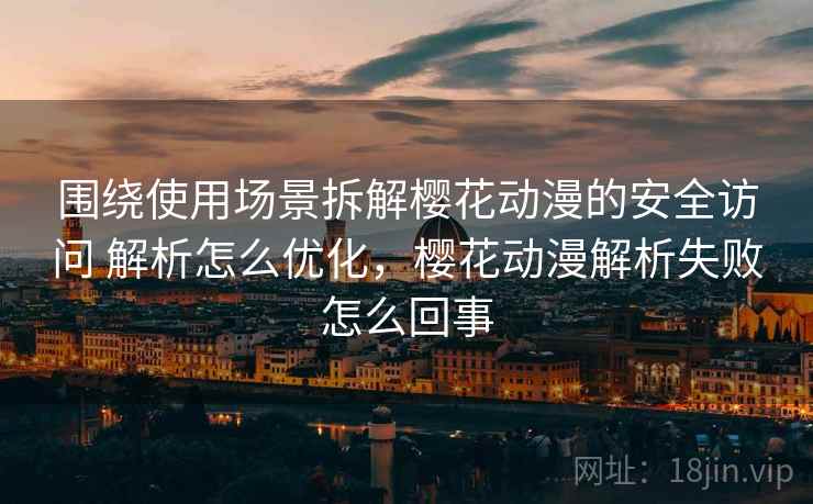 围绕使用场景拆解樱花动漫的安全访问 解析怎么优化，樱花动漫解析失败怎么回事