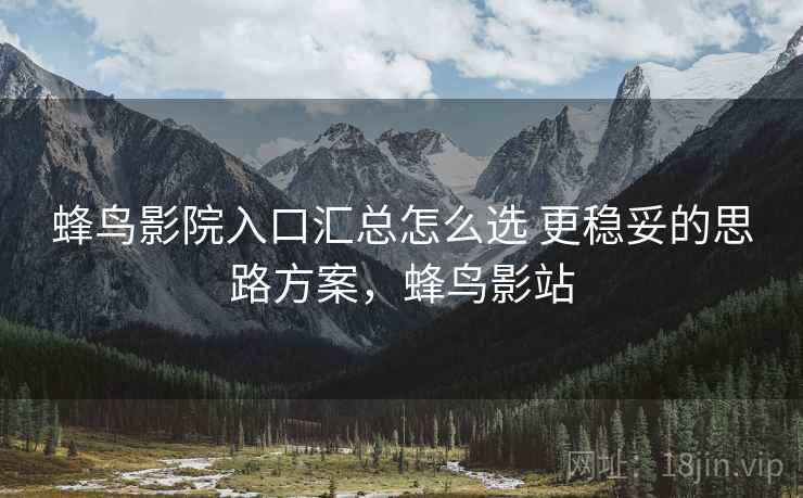 蜂鸟影院入口汇总怎么选 更稳妥的思路方案，蜂鸟影站