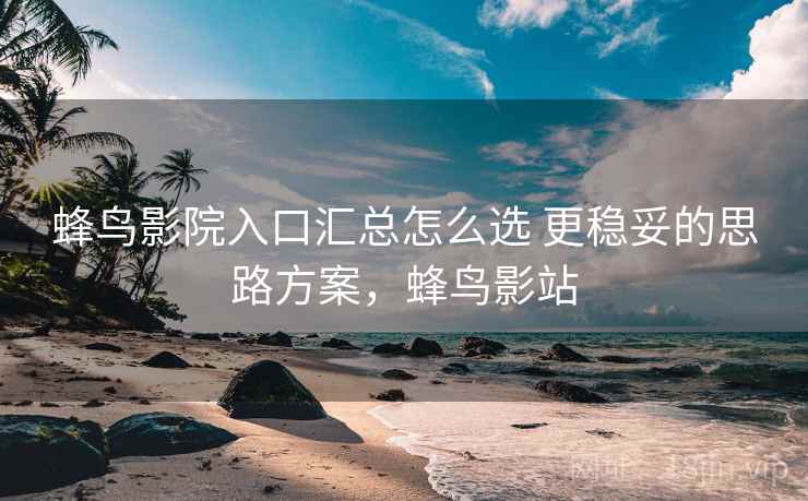 蜂鸟影院入口汇总怎么选 更稳妥的思路方案，蜂鸟影站