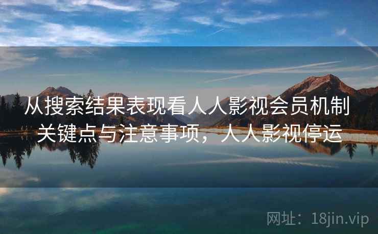 从搜索结果表现看人人影视会员机制 关键点与注意事项,人人影视停运 从搜索结果表现看人人影视会员机制 关键点与注意事项,人人影视停运