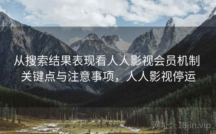 从搜索结果表现看人人影视会员机制 关键点与注意事项,人人影视停运 从搜索结果表现看人人影视会员机制 关键点与注意事项,人人影视停运