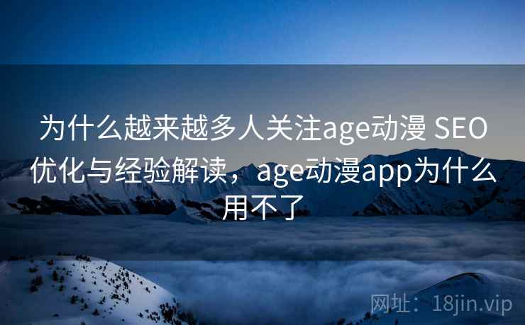 为什么越来越多人关注age动漫 SEO优化与经验解读，age动漫app为什么用不了