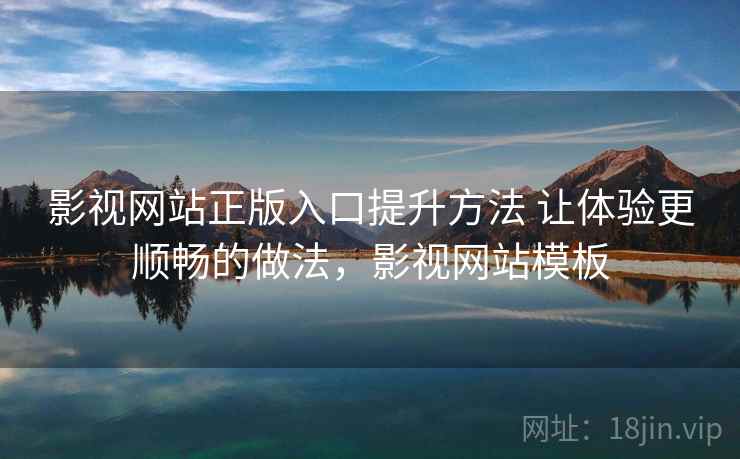 影视网站正版入口提升方法 让体验更顺畅的做法,影视网站模板 影视网站正版入口提升方法 让体验更顺畅的做法,影视网站模板