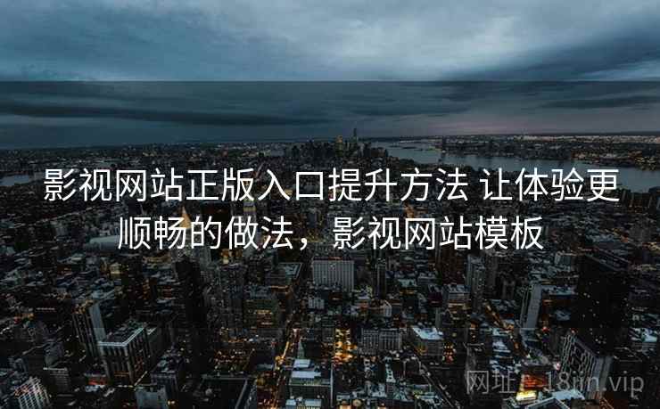影视网站正版入口提升方法 让体验更顺畅的做法,影视网站模板 影视网站正版入口提升方法 让体验更顺畅的做法,影视网站模板