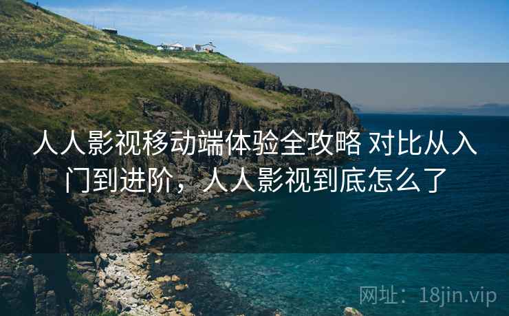 人人影视移动端体验全攻略 对比从入门到进阶,人人影视到底怎么了 人人影视移动端体验全攻略 对比从入门到进阶,人人影视到底怎么了