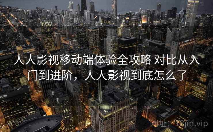 人人影视移动端体验全攻略 对比从入门到进阶,人人影视到底怎么了 人人影视移动端体验全攻略 对比从入门到进阶,人人影视到底怎么了