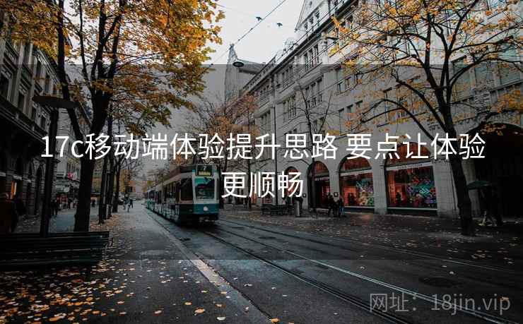 17c移动端体验提升思路 要点让体验更顺畅 17c移动端体验提升思路 要点让体验更顺畅