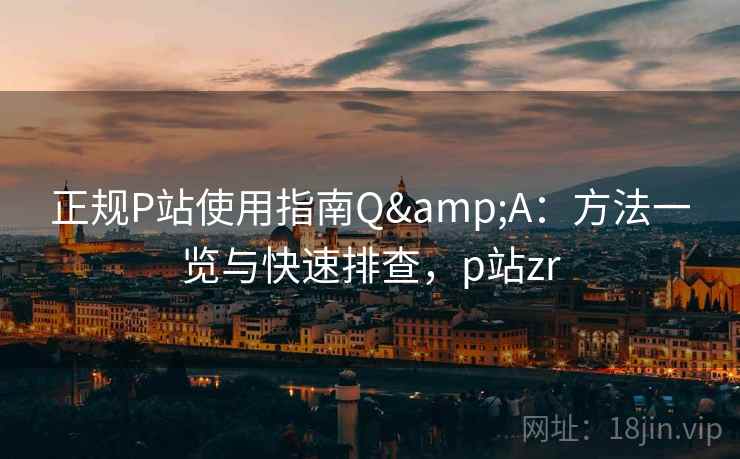 正规P站使用指南Q&A:方法一览与快速排查,p站zr 正规P站使用指南Q&A:方法一览与快速排查,p站zr